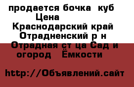 продается бочка 2куб › Цена ­ 5 000 - Краснодарский край, Отрадненский р-н, Отрадная ст-ца Сад и огород » Ёмкости   